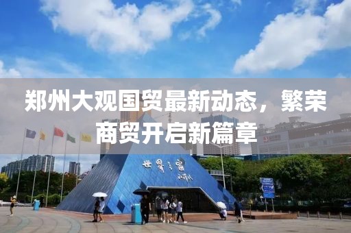 郑州大观国贸最新动态，繁荣商贸开启新篇章