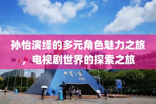 孙怡演绎的多元角色魅力之旅，电视剧世界的探索之旅