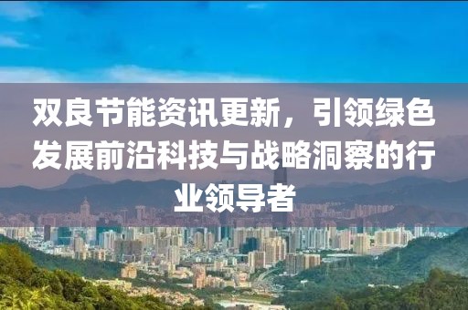 双良节能资讯更新，引领绿色发展前沿科技与战略洞察的行业领导者