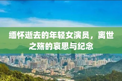 缅怀逝去的年轻女演员，离世之殇的哀思与纪念