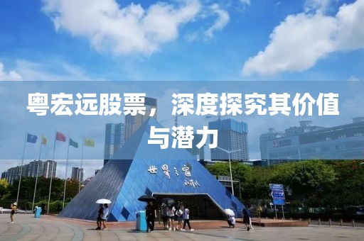 粤宏远股票，深度探究其价值与潜力