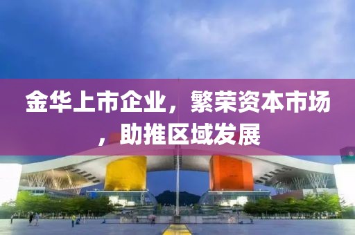 金华上市企业，繁荣资本市场，助推区域发展