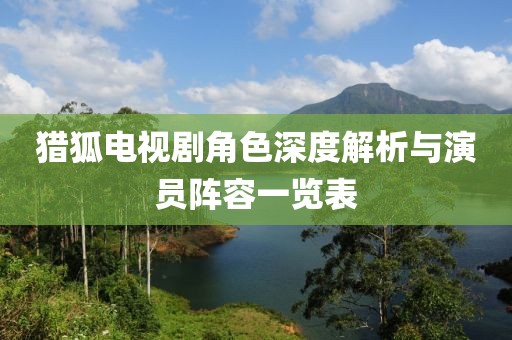 猎狐电视剧角色深度解析与演员阵容一览表