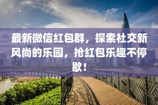 最新微信红包群，探索社交新风尚的乐园，抢红包乐趣不停歇！