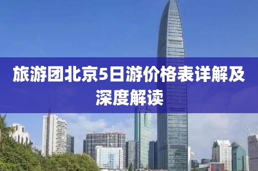旅游团北京5日游价格表详解及深度解读