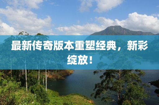 最新传奇版本重塑经典，新彩绽放！