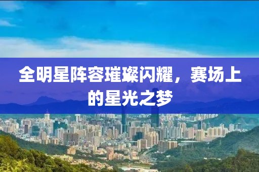 全明星阵容璀璨闪耀，赛场上的星光之梦