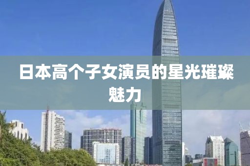 日本高个子女演员的星光璀璨魅力