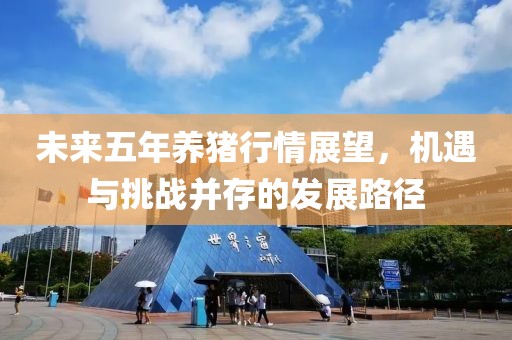 未来五年养猪行情展望，机遇与挑战并存的发展路径