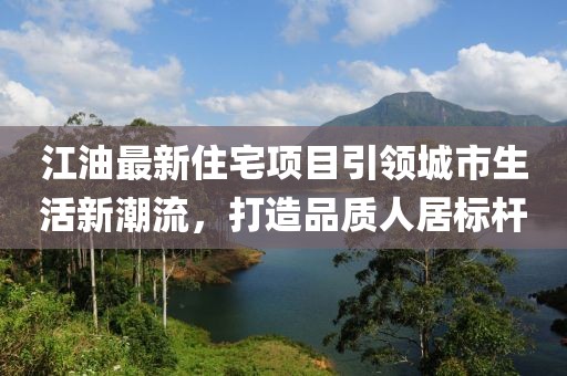 江油最新住宅项目引领城市生活新潮流，打造品质人居标杆