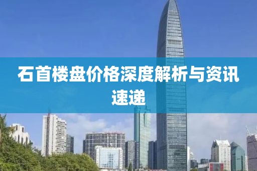 石首楼盘价格深度解析与资讯速递