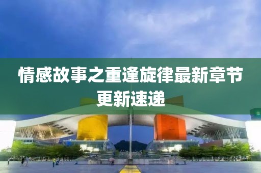 情感故事之重逢旋律最新章节更新速递