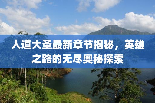 人道大圣最新章节揭秘，英雄之路的无尽奥秘探索