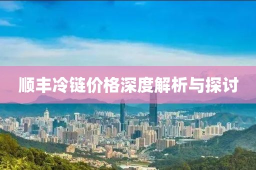 顺丰冷链价格深度解析与探讨