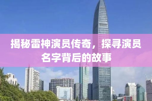 揭秘雷神演员传奇，探寻演员名字背后的故事