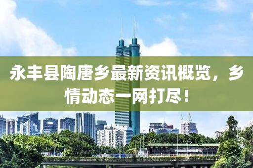 永丰县陶唐乡最新资讯概览，乡情动态一网打尽！