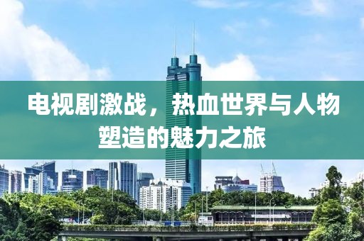 电视剧激战，热血世界与人物塑造的魅力之旅