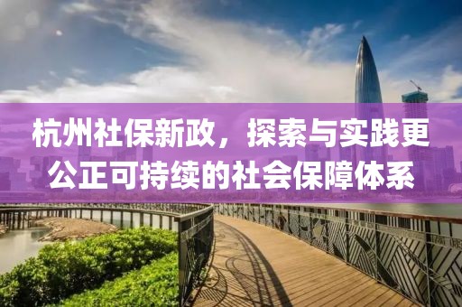 杭州社保新政，探索与实践更公正可持续的社会保障体系