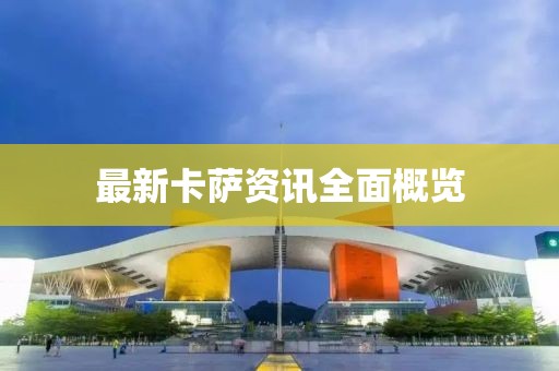 最新卡萨资讯全面概览