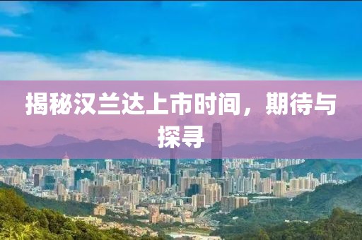 揭秘汉兰达上市时间，期待与探寻