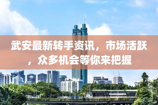 武安最新转手资讯，市场活跃，众多机会等你来把握