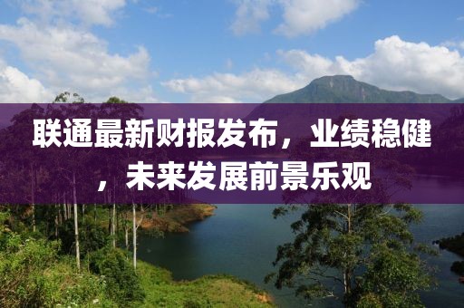 联通最新财报发布，业绩稳健，未来发展前景乐观