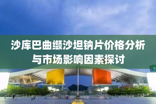 沙库巴曲缬沙坦钠片价格分析与市场影响因素探讨