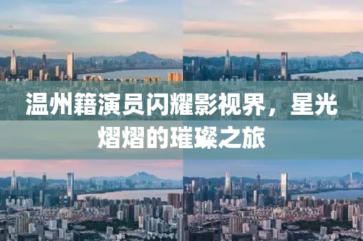 温州籍演员闪耀影视界，星光熠熠的璀璨之旅