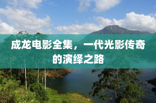 成龙电影全集，一代光影传奇的演绎之路