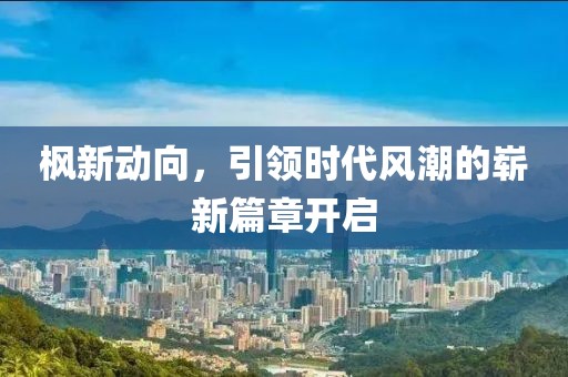 枫新动向，引领时代风潮的崭新篇章开启
