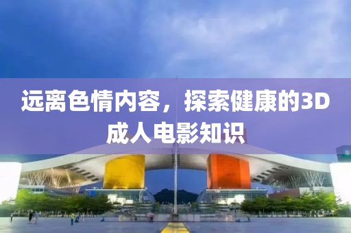 远离色情内容，探索健康的3D成人电影知识