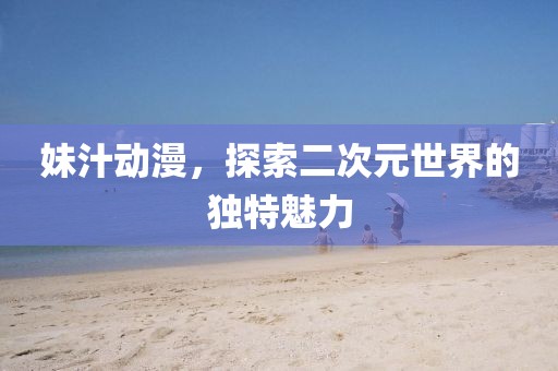 妹汁动漫，探索二次元世界的独特魅力