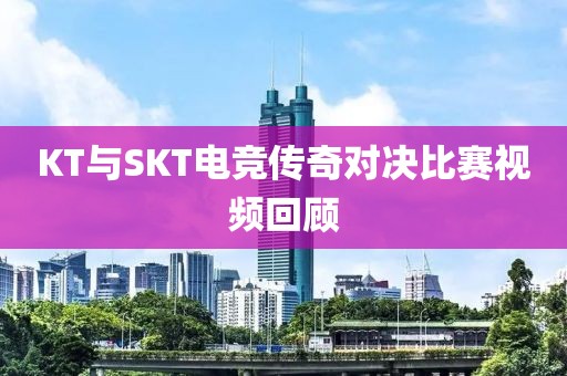 KT与SKT电竞传奇对决比赛视频回顾