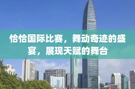 恰恰国际比赛，舞动奇迹的盛宴，展现天赋的舞台