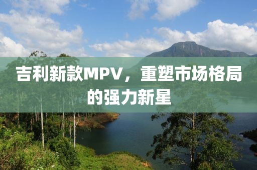 吉利新款MPV，重塑市场格局的强力新星