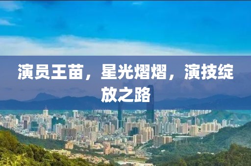 演员王苗，星光熠熠，演技绽放之路