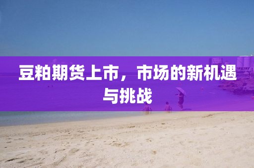 豆粕期货上市，市场的新机遇与挑战