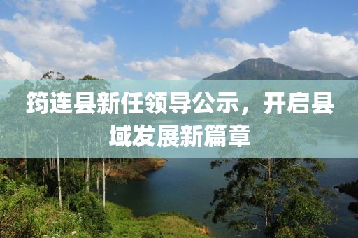 筠连县新任领导公示，开启县域发展新篇章