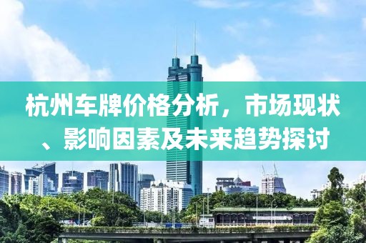 杭州车牌价格分析，市场现状、影响因素及未来趋势探讨