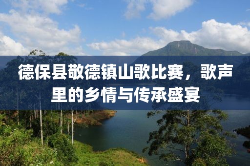 德保县敬德镇山歌比赛，歌声里的乡情与传承盛宴