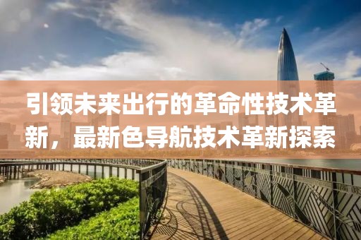 引领未来出行的革命性技术革新，最新色导航技术革新探索