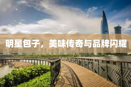 明星包子，美味传奇与品牌闪耀