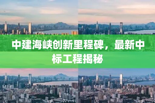 中建海峡创新里程碑，最新中标工程揭秘