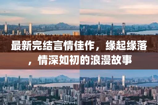 最新完结言情佳作，缘起缘落，情深如初的浪漫故事