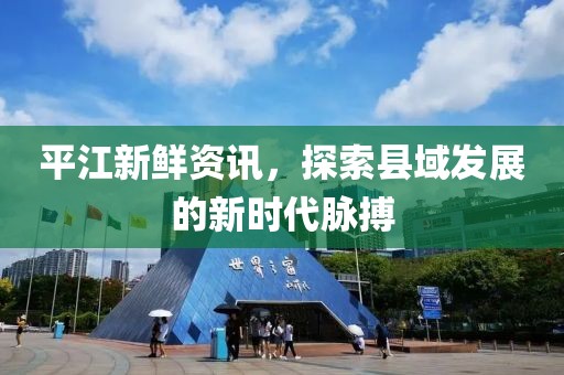平江新鲜资讯，探索县域发展的新时代脉搏