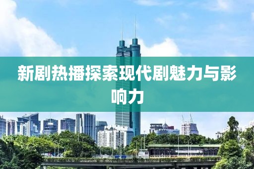 新剧热播探索现代剧魅力与影响力