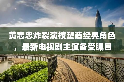 黄志忠炸裂演技塑造经典角色，最新电视剧主演备受瞩目