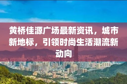 黄桥佳源广场最新资讯，城市新地标，引领时尚生活潮流新动向