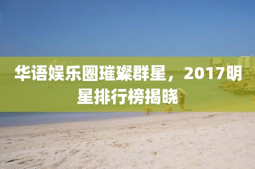 华语娱乐圈璀璨群星，2017明星排行榜揭晓