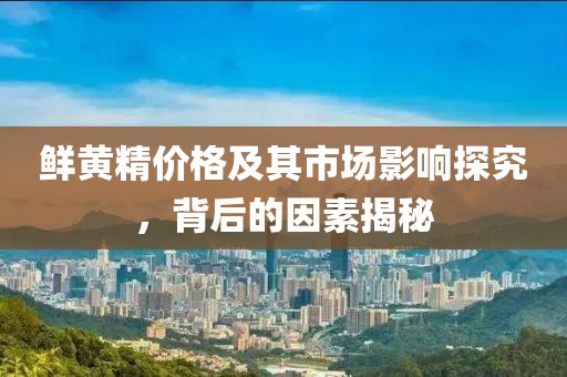 鲜黄精价格及其市场影响探究，背后的因素揭秘